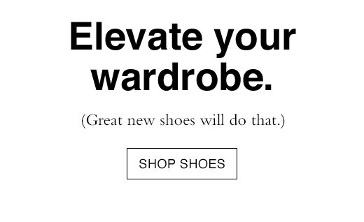 Elevate your wardrobe. (Great new shoes will go that.) 