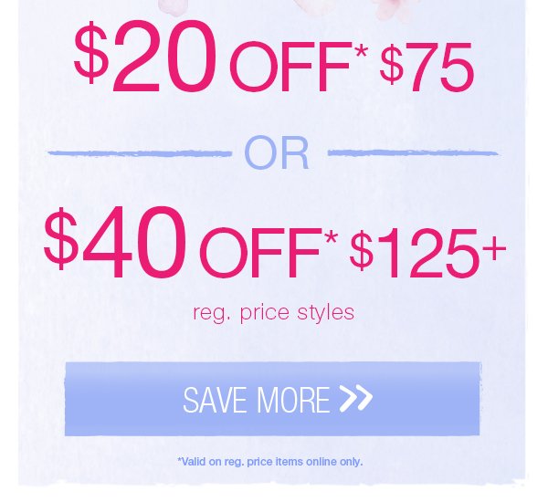 $20 off* $75 or $40 off* $125+ reg. price styles. Save more. *Valid on reg. price items online only.