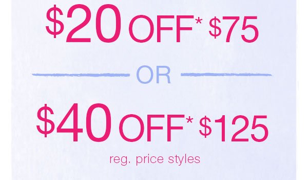 $20 off* $75 or $40 off* $125 reg. price styles