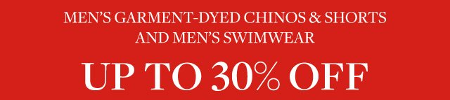 MEN'S GARMENT-DYED CHINOS & SHORTS AND MEN'S SWIMWEAR UP TO 30% OFF