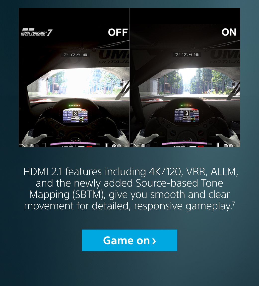 HDMI 2.1 features including 4K/120, VRR, ALLM, and the newly added Source-based Tone Mapping (SBTM), give you smooth and clear movement for detailed, responsive gameplay.7