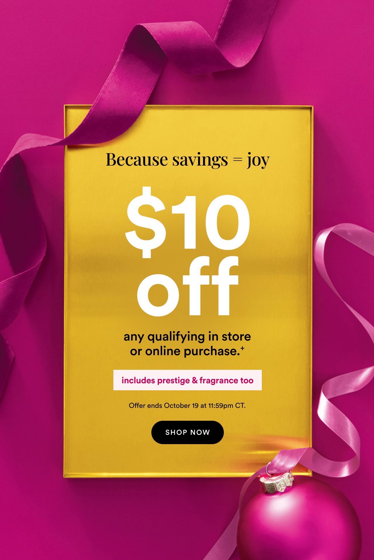 More savings, more joy | $10 off any qualifying in store or online purchase | Includes prestige & fragrance too | Offer ends October 19 at 11:59pm CT | Shop now