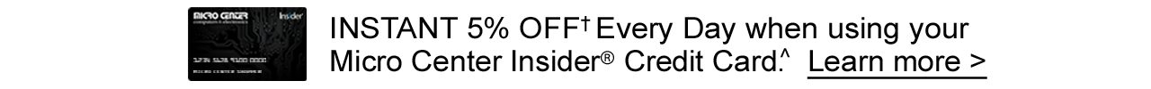 INSTANT 5% OFF Every Day when using your Micro Center Insider Credit Card. Learn more