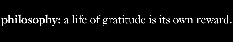 philosophy: a life of gratitude is its own reward.