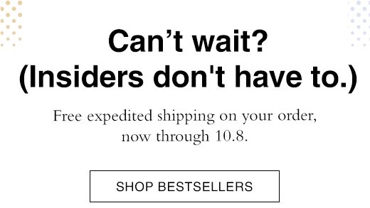 Can't wait? (Insiders don't have to.) Free expedited shipping on your order, now through 10.8. SHOP BESTSELLERS