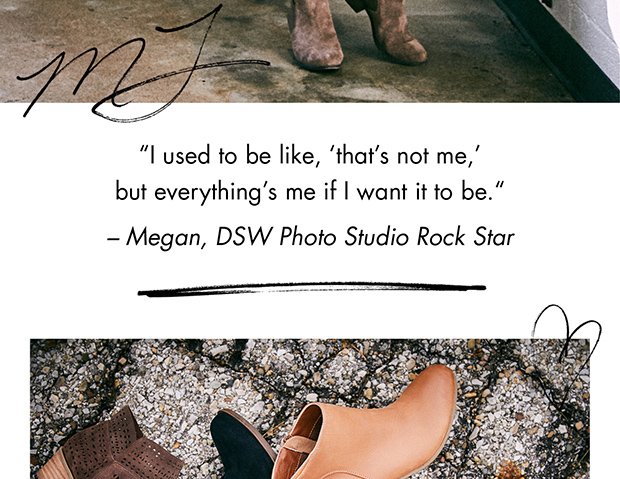 “I USED TO BE LIKE, ‘THAT’S NOT ME,’ BUT EVERYTHING’S ME IF I WANT IT TO BE.“ – MEGAN, DSW PHOTO STUDIO ROCK STAR