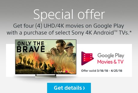 Special offer | Get four (4) UHD/4K movies on Google Play with a purchase of select Sony 4K Android™ TVs.* | Get details