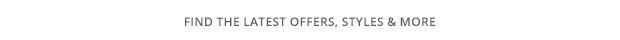 FIND THE LATEST OFFERS, STYLES & MORE
