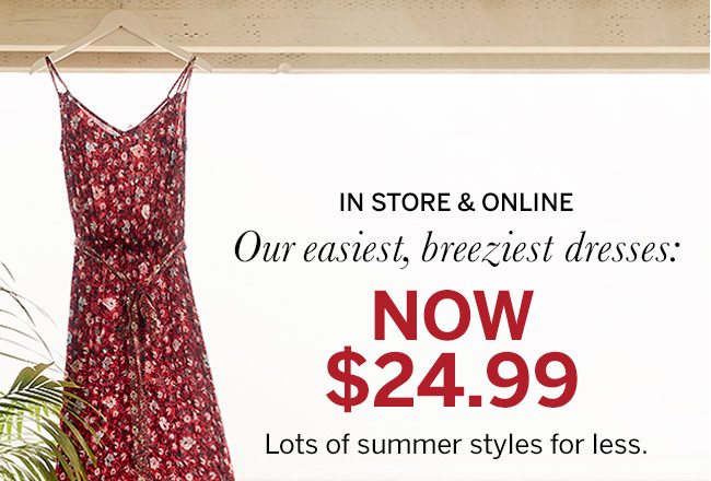 In Store & Online Our easiest, breeziest dresses: NOW $24.99. Lots of summer styles for less. Select styles.