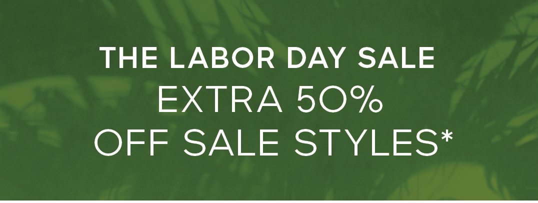 THE LABOR DAY SALE EXTRA 50% OFF SALE STYLES*
