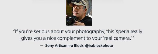 "If you’re serious about your photography, this Xperia really gives you a nice conplement to your ‘real camera.’" — Sony Artisan Ira Block, @irablockphoto