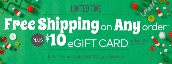 Limited Time! Free Shipping on Any Order, PLUS $10 eGift Card on orders $59 or more!*