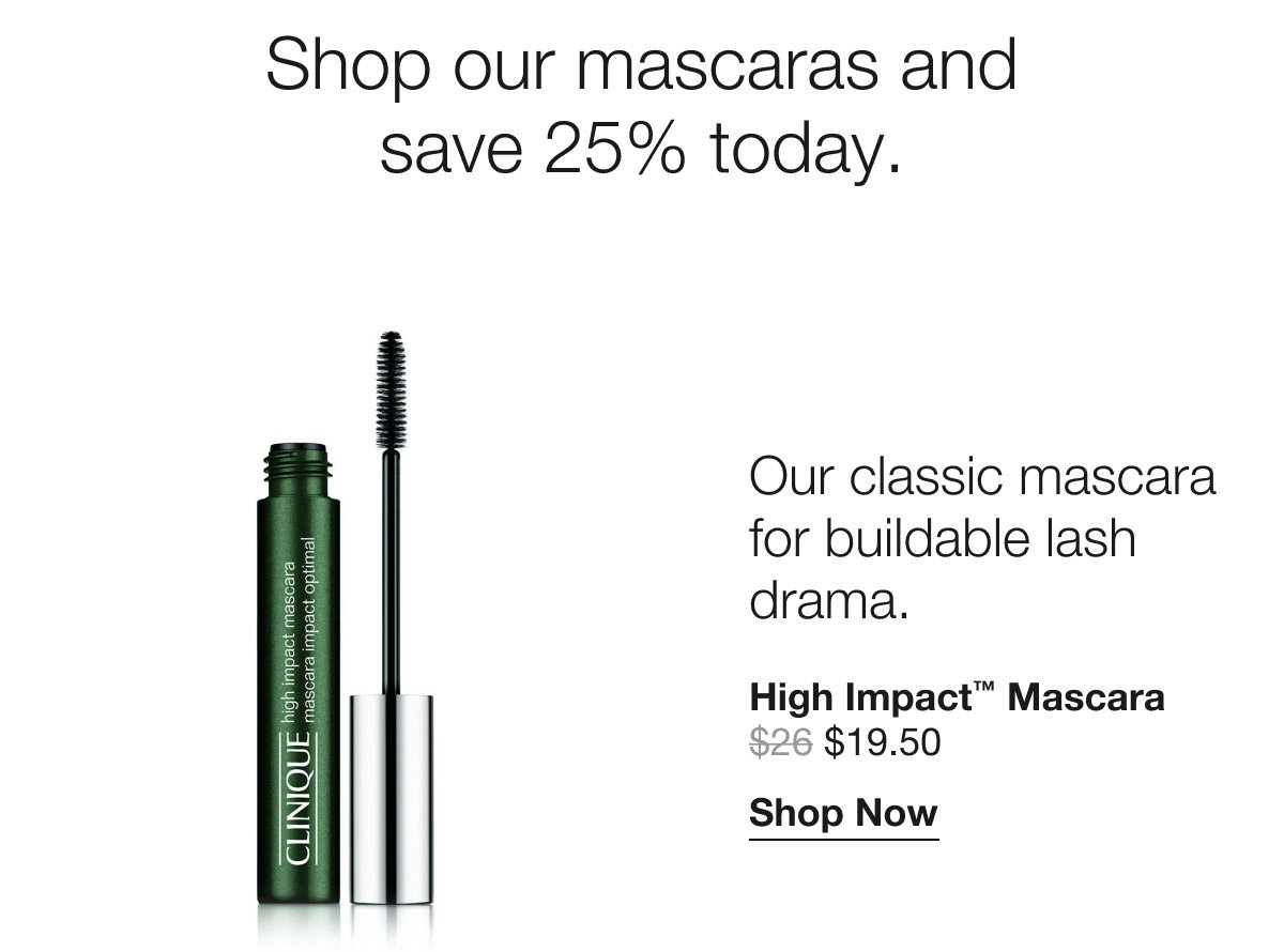 Shop our mascaras and save 25% today. Our classic mascara for buildable lash drama. High Impact™ Mascara | $19.50 | Shop Now