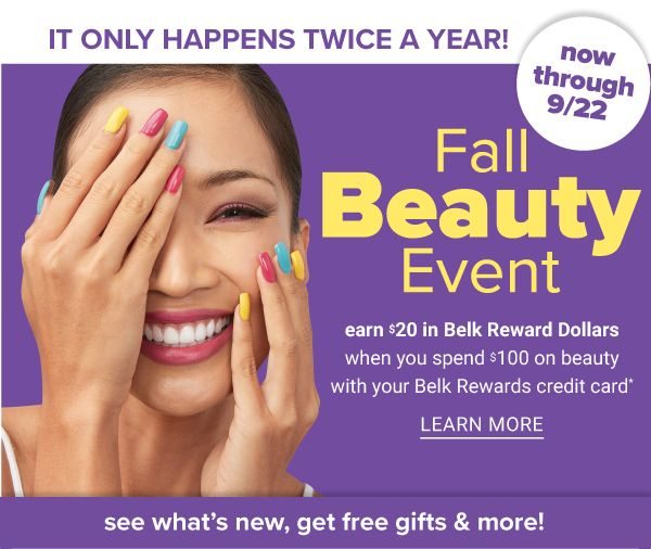 It Only Happens Twice a Year! Fall Beauty Event! Earn $20 in Belk Rewards Dollars when you spend $100 on Beauty with your Belk Elite Credit Card - Learn More