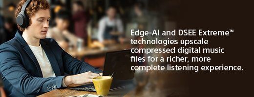 Edge-AI and DSEE Extreme™ technologies upscale compressed digital music files for a richer, more complete listening experience.