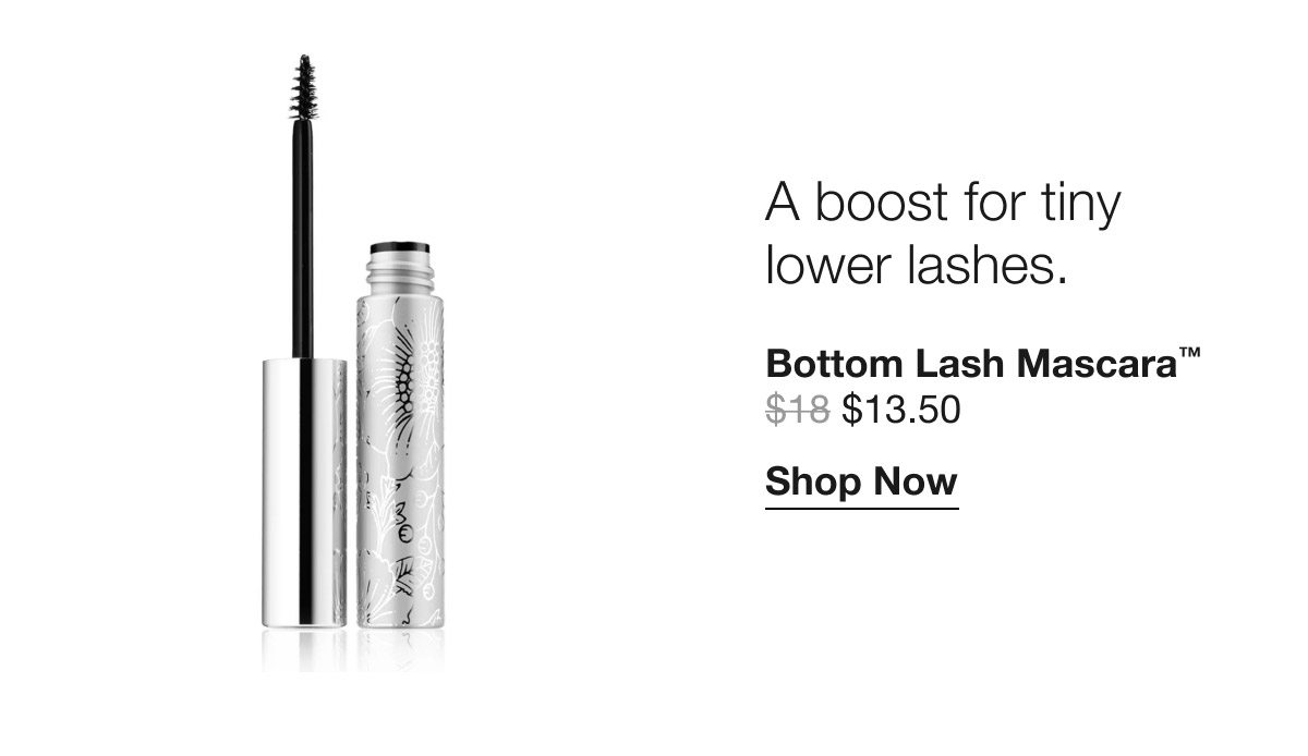 A boost for tiny lower lashes. Bottom Lash Mascara™ | $13.50 | Shop Now