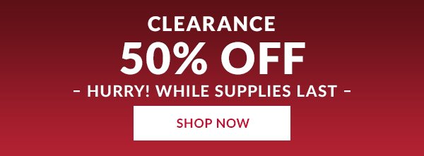 CLEARANCE 50% OFF - HURRY! WHILE SUPPLIES LAST. SHOP NOW