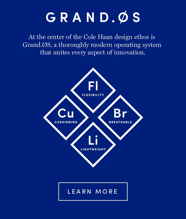 GRAND.OS At the center of the Cole Haan design ethos is Grand.OS, a thoroughly modern operating system that unites every aspect of innovation. LEARN MORE