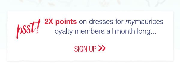 Psst! 2X points on dresses for mymaurices loyalty members all month long... Sign up.