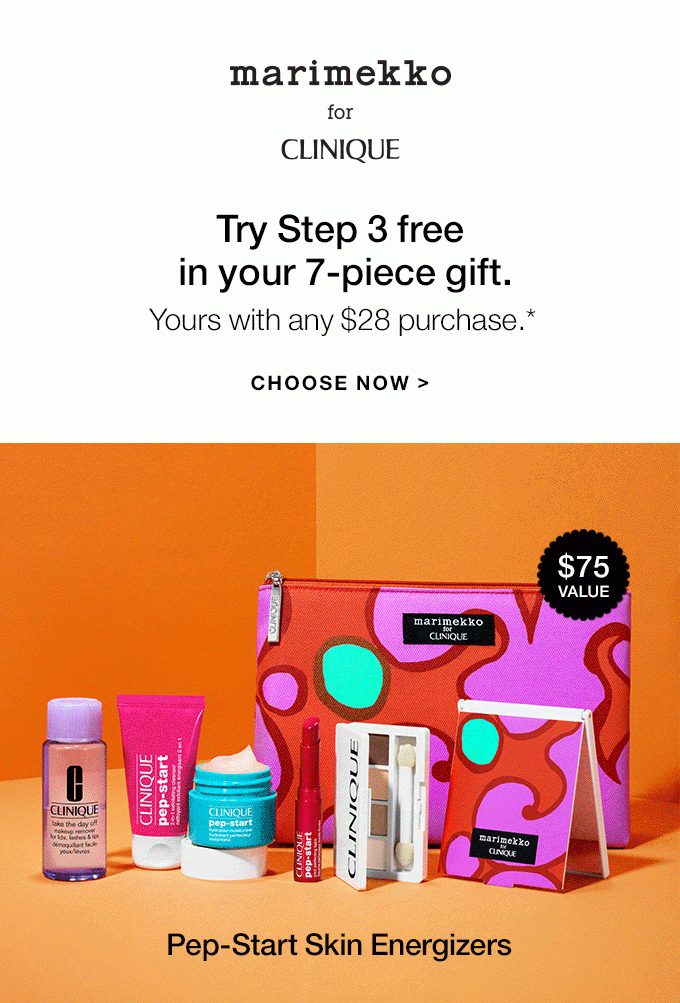 MARIMEKKO FOR CLINIQUE Try Step 3 free in your 7-piece gift. Yours with any $28 purchase.* CHOOSE NOW Best-Loved Classics Pep-Start Skin Energizers $75 VALUE