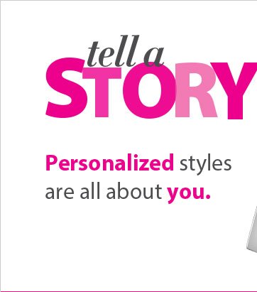 Tell a Story, Personalized styles are all about you.