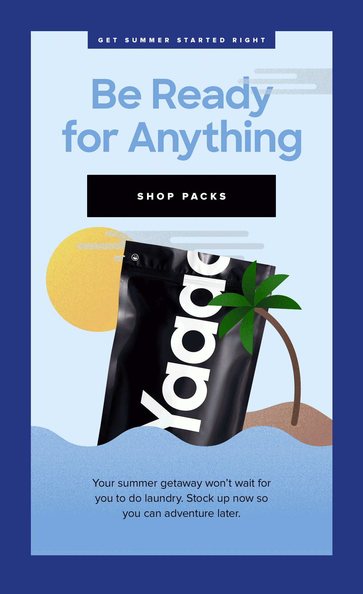 GET SUMMER STARTED RIGHT | Be Ready for Anything | SHOP PACKS | Your summer getaway won't wait for you to do laundary. Stock up now so you can adventure later.