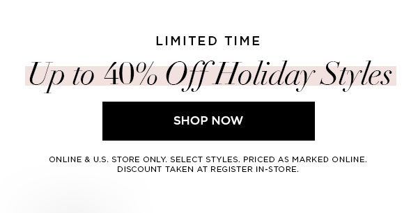 LIMITED TIME Up to 40% Off Holiday Styles SHOP NOW > ONLINE & U.S. STORE ONLY. SELECT STYLES. PRICED AS MARKED ONLINE. DISCOUNT TAKEN AT REGISTER IN-STORE.