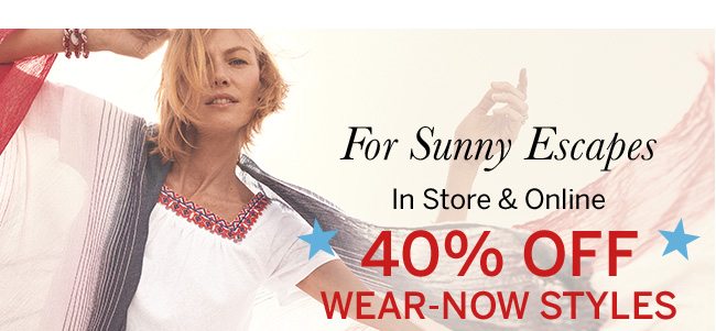 For Sunny Escapes. In store & online 40% off wear-now styles. Select Styles.