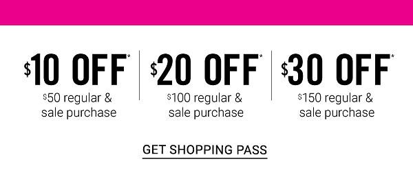 $10 off* $50 | $20 off* $100 | $30 off* $150 regular & sale purchases - Excludes Bonus Buys - Get Shopping Pass.