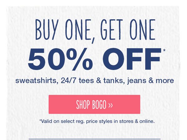 Buy one, get one 50% off* sweatshirts, 24/7 tees and tanks, jeans, and more. Shop BOGO. *Valid on select reg. price styles in stores and online.