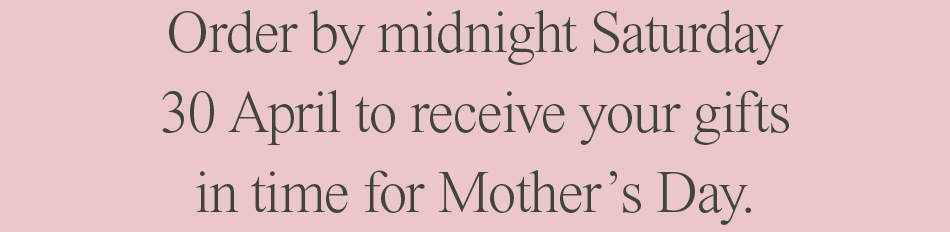 Order by midnight Saturday 30 April to receive your gifts in time for Mother’s Day.