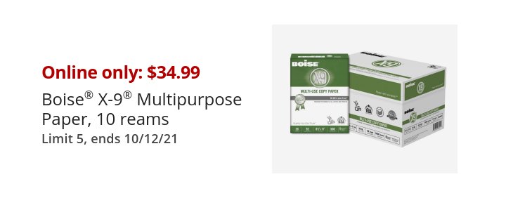 Online only: $34.99 Boise® X-9® Multipurpose Paper, 10 reams Limit 5, ends 10/12/21