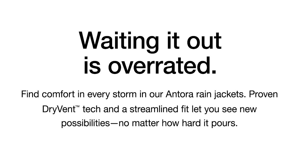 Waiting it out is overrated. Find comfort in every storm in our Antora rain jackets. Proven DryVent™ tech and a streamlined fit let you see new possibilities—no matter how hard it pours.