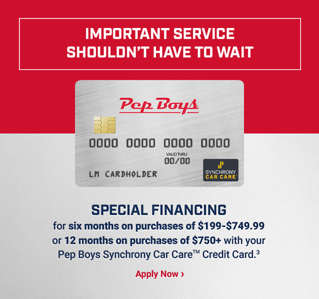 IMPORTANT SERVICE SHOULDN’T HAVE TO WAIT. SPECIAL FINANCING for six months on purchases of $199-$749.99 or 12 months on purchases of $750+ with your Pep Boys Synchrony Car Care™ Credit Card (3). Apply Now >