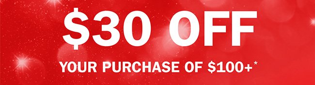 $30 OFF YOUR PURCHASE OF $100+*