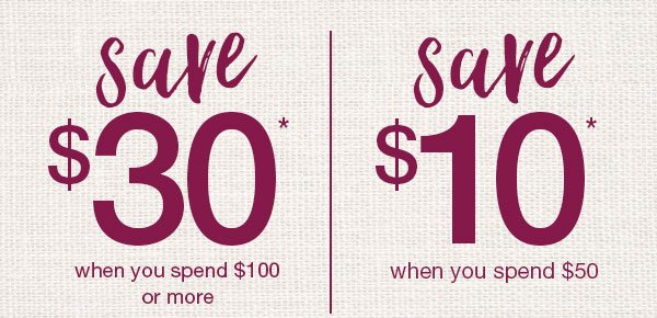 Save $30* when you spend $100 or more. Save $10* when you spend $50.