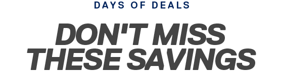 DAYS OF DEALS | DON'T MISS THESE SAVINGS